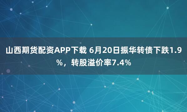 山西期货配资APP下载 6月20日振华转债下跌1.9%，转股溢价率7.4%