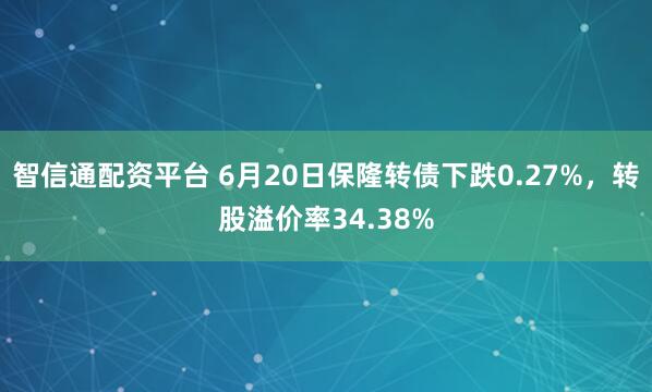 智信通配资平台 6月20日保隆转债下跌0.27%，转股溢价率34.38%