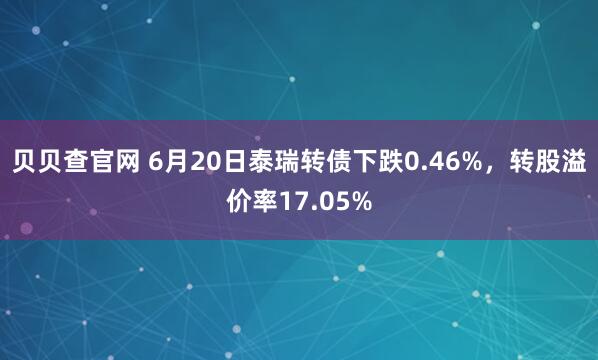 贝贝查官网 6月20日泰瑞转债下跌0.46%，转股溢价率17.05%