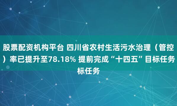 股票配资机构平台 四川省农村生活污水治理（管控）率已提升至78.18% 提前完成“十四五”目标任务