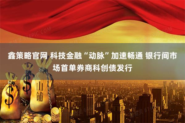 鑫策略官网 科技金融“动脉”加速畅通 银行间市场首单券商科创债发行