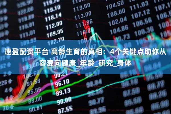 速盈配资平台 高龄生育的真相：4个关键点助你从容麦向健康_年龄_研究_身体