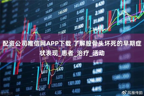 配资公司唯信网APP下载 了解股骨头坏死的早期症状表现_患者_治疗_活动