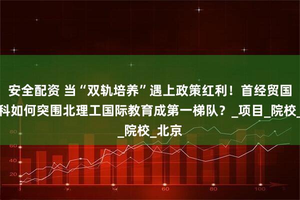 安全配资 当“双轨培养”遇上政策红利！首经贸国际本科如何突围北理工国际教育成第一梯队？_项目_院校_北京