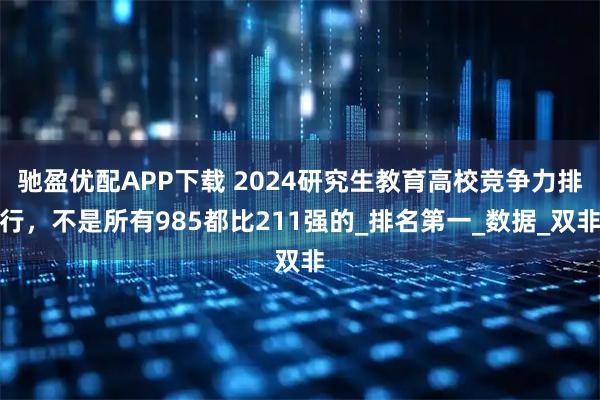 驰盈优配APP下载 2024研究生教育高校竞争力排行，不是所有985都比211强的_排名第一_数据_双非