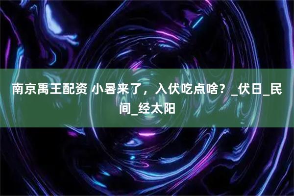 南京禹王配资 小暑来了，入伏吃点啥？_伏日_民间_经太阳