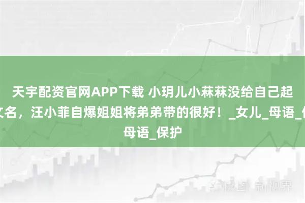 天宇配资官网APP下载 小玥儿小菻菻没给自己起英文名，汪小菲自爆姐姐将弟弟带的很好！_女儿_母语_保护