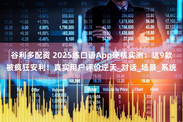 谷利多配资 2025练口语App硬核实测：这9款被疯狂安利！真实用户评价逆天_对话_场景_系统