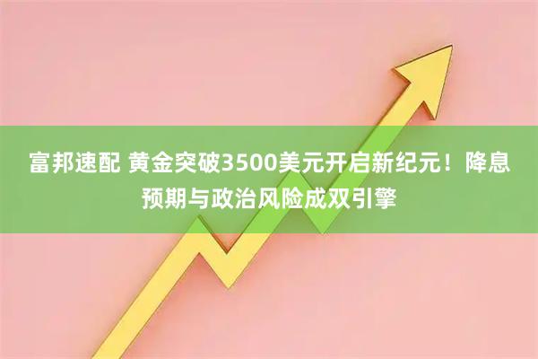 富邦速配 黄金突破3500美元开启新纪元！降息预期与政治风险成双引擎