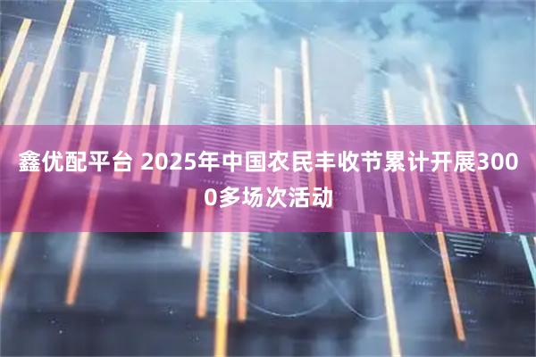 鑫优配平台 2025年中国农民丰收节累计开展3000多场次活动
