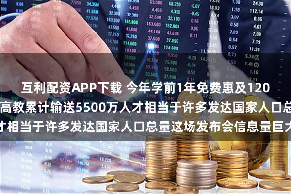 互利配资APP下载 今年学前1年免费惠及1200多万儿童，“十四五”高教累计输送5500万人才相当于许多发达国家人口总量这场发布会信息量巨大