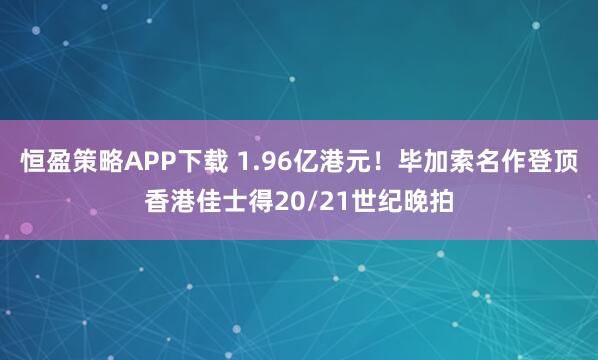 恒盈策略APP下载 1.96亿港元！毕加索名作登顶香港佳士得20/21世纪晚拍