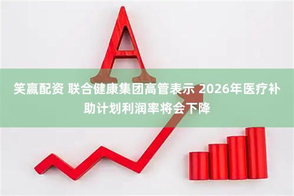 笑赢配资 联合健康集团高管表示 2026年医疗补助计划利润率将会下降