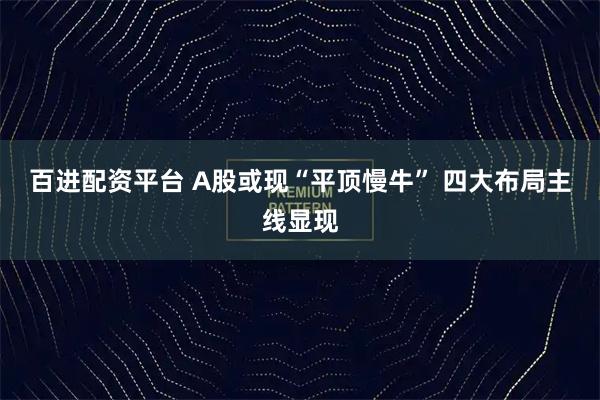 百进配资平台 A股或现“平顶慢牛” 四大布局主线显现