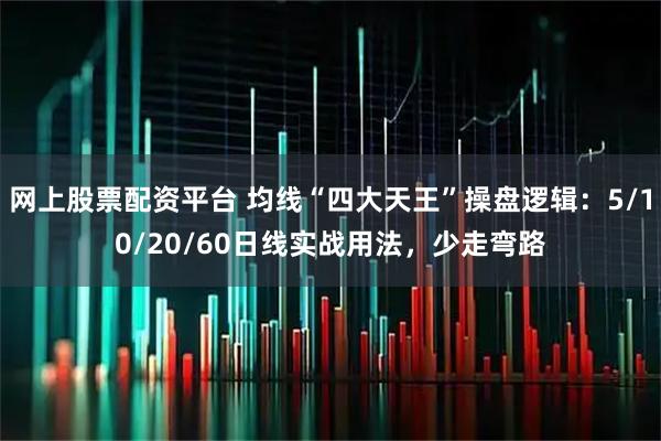 网上股票配资平台 均线“四大天王”操盘逻辑：5/10/20/60日线实战用法，少走弯路