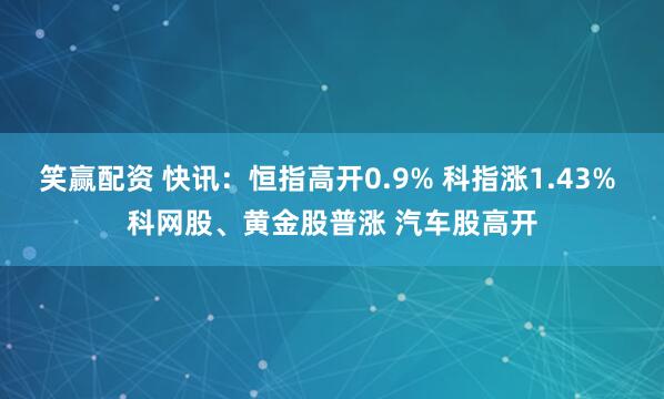 笑赢配资 快讯：恒指高开0.9% 科指涨1.43% 科网股、黄金股普涨 汽车股高开