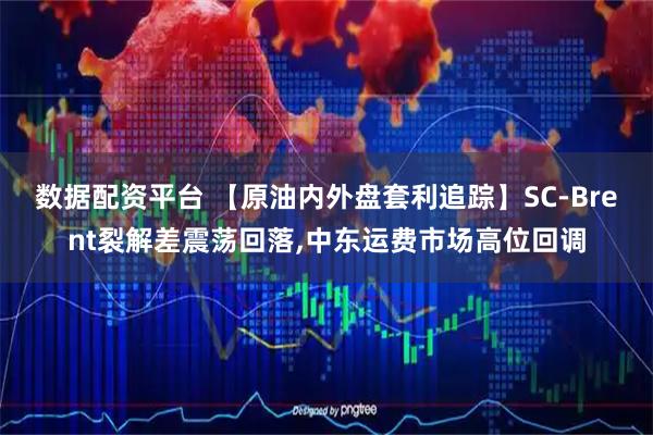 数据配资平台 【原油内外盘套利追踪】SC-Brent裂解差震荡回落,中东运费市场高位回调
