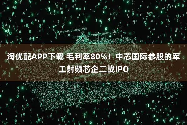 淘优配APP下载 毛利率80%！中芯国际参股的军工射频芯企二战IPO