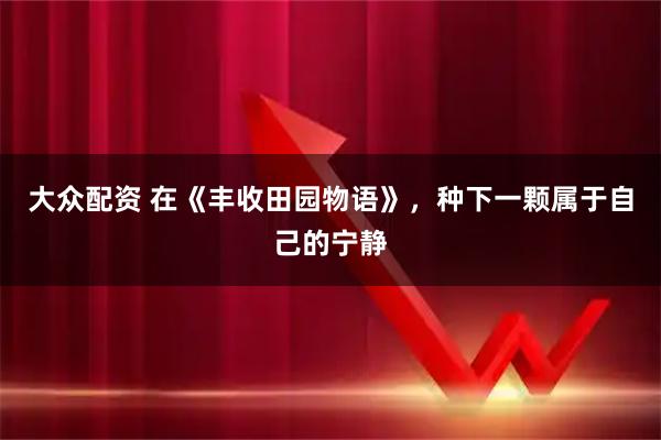大众配资 在《丰收田园物语》，种下一颗属于自己的宁静