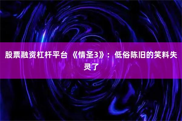 股票融资杠杆平台 《情圣3》：低俗陈旧的笑料失灵了