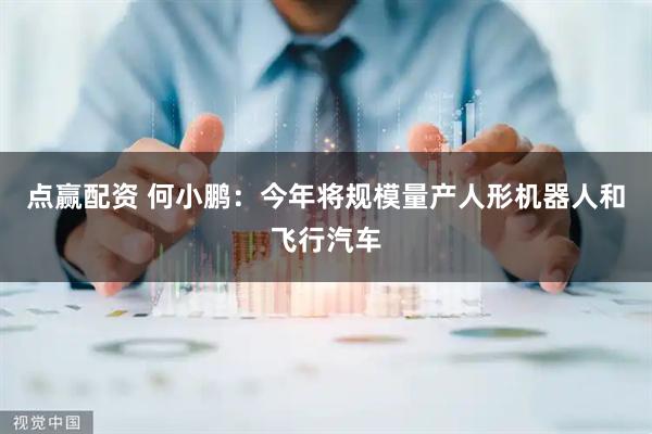 点赢配资 何小鹏：今年将规模量产人形机器人和飞行汽车