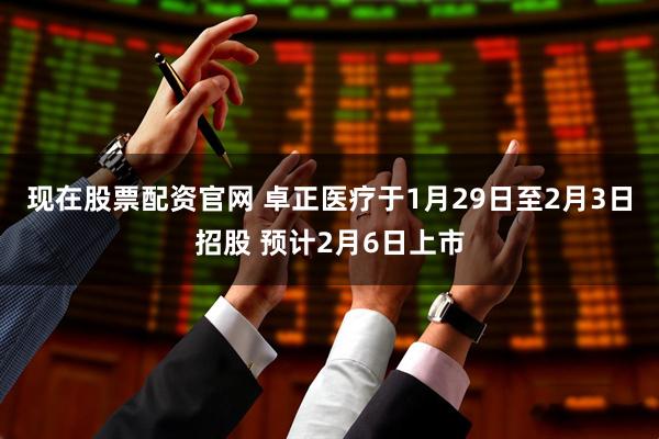 现在股票配资官网 卓正医疗于1月29日至2月3日招股 预计2月6日上市