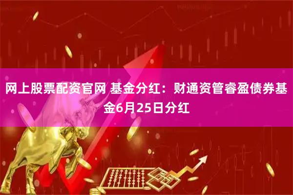 网上股票配资官网 基金分红：财通资管睿盈债券基金6月25日分红