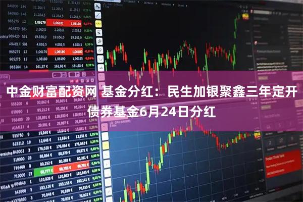 中金财富配资网 基金分红：民生加银聚鑫三年定开债券基金6月24日分红
