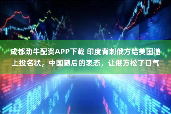 成都劲牛配资APP下载 印度背刺俄方给美国递上投名状，中国随后的表态，让俄方松了口气