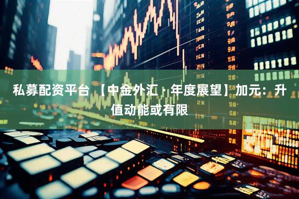 私募配资平台 【中金外汇 · 年度展望】加元：升值动能或有限