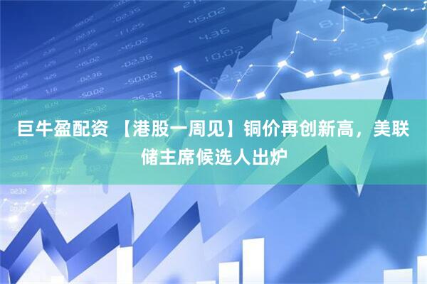 巨牛盈配资 【港股一周见】铜价再创新高，美联储主席候选人出炉