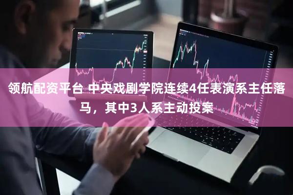 领航配资平台 中央戏剧学院连续4任表演系主任落马，其中3人系主动投案