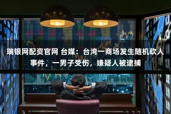 瑞银网配资官网 台媒：台湾一商场发生随机砍人事件，一男子受伤，嫌疑人被逮捕