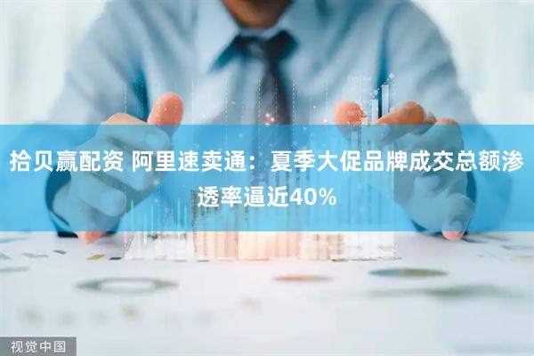 拾贝赢配资 阿里速卖通：夏季大促品牌成交总额渗透率逼近40%